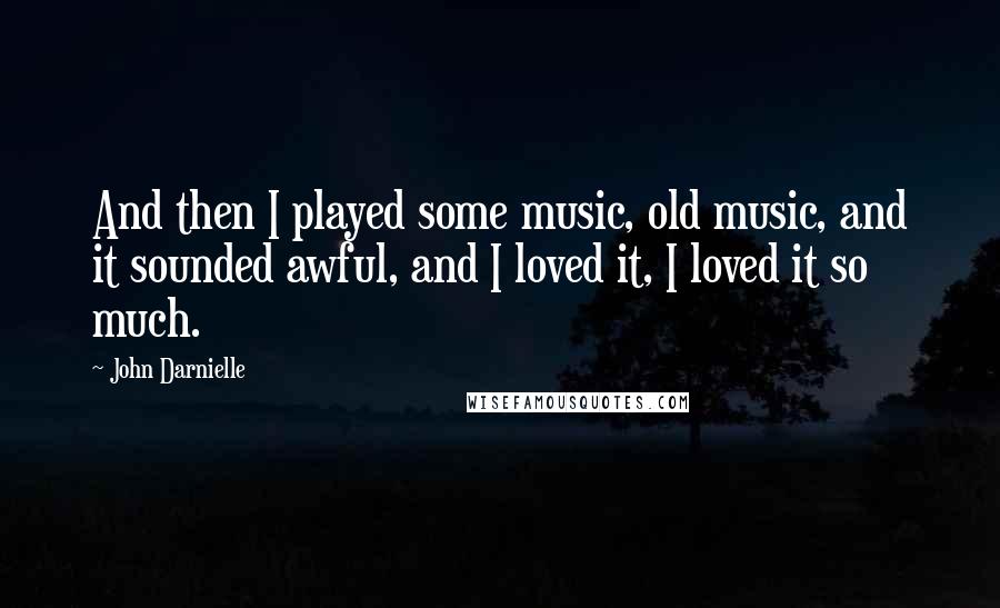 John Darnielle Quotes: And then I played some music, old music, and it sounded awful, and I loved it, I loved it so much.