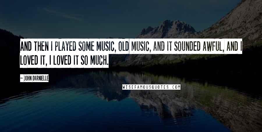 John Darnielle Quotes: And then I played some music, old music, and it sounded awful, and I loved it, I loved it so much.