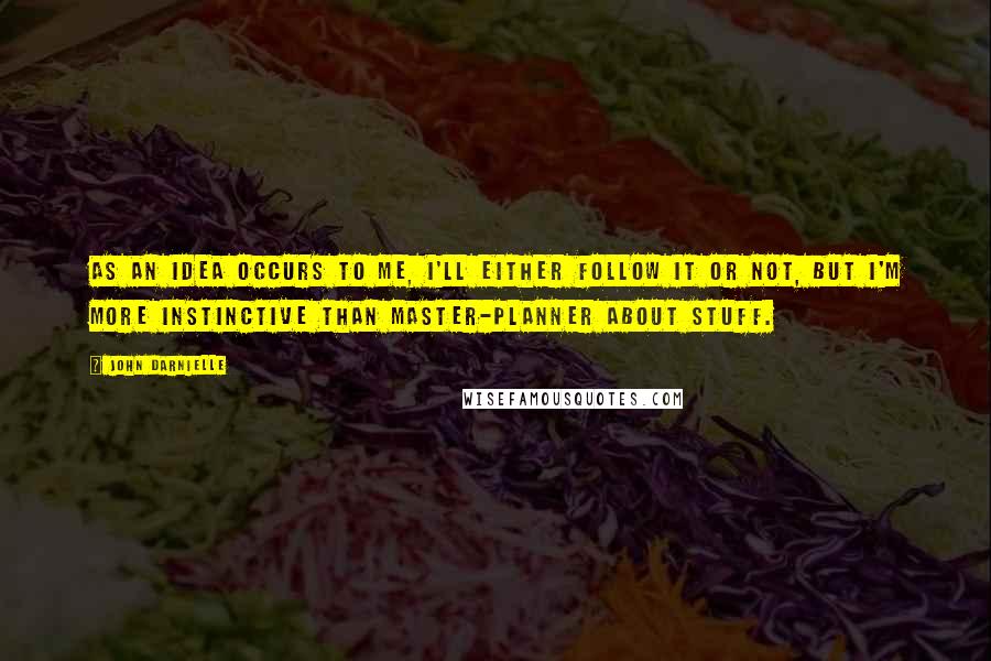 John Darnielle Quotes: As an idea occurs to me, I'll either follow it or not, but I'm more instinctive than master-planner about stuff.