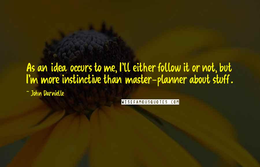 John Darnielle Quotes: As an idea occurs to me, I'll either follow it or not, but I'm more instinctive than master-planner about stuff.