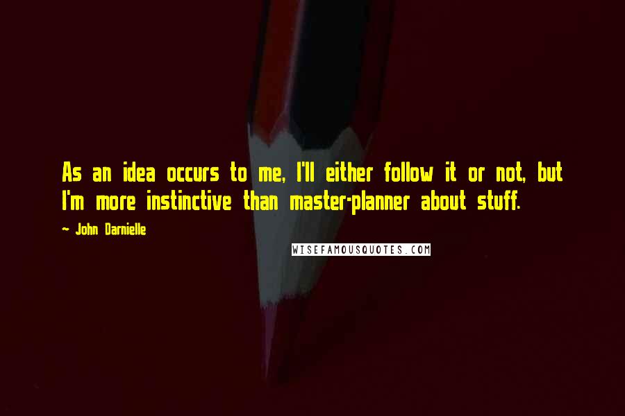 John Darnielle Quotes: As an idea occurs to me, I'll either follow it or not, but I'm more instinctive than master-planner about stuff.