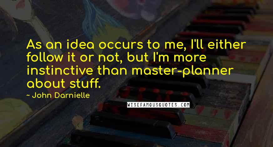 John Darnielle Quotes: As an idea occurs to me, I'll either follow it or not, but I'm more instinctive than master-planner about stuff.