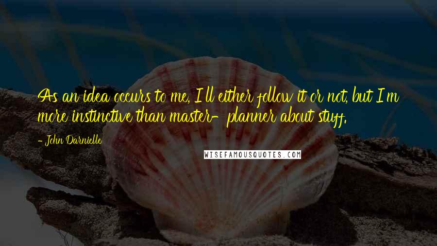 John Darnielle Quotes: As an idea occurs to me, I'll either follow it or not, but I'm more instinctive than master-planner about stuff.