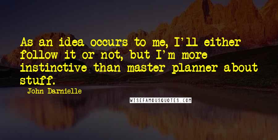 John Darnielle Quotes: As an idea occurs to me, I'll either follow it or not, but I'm more instinctive than master-planner about stuff.