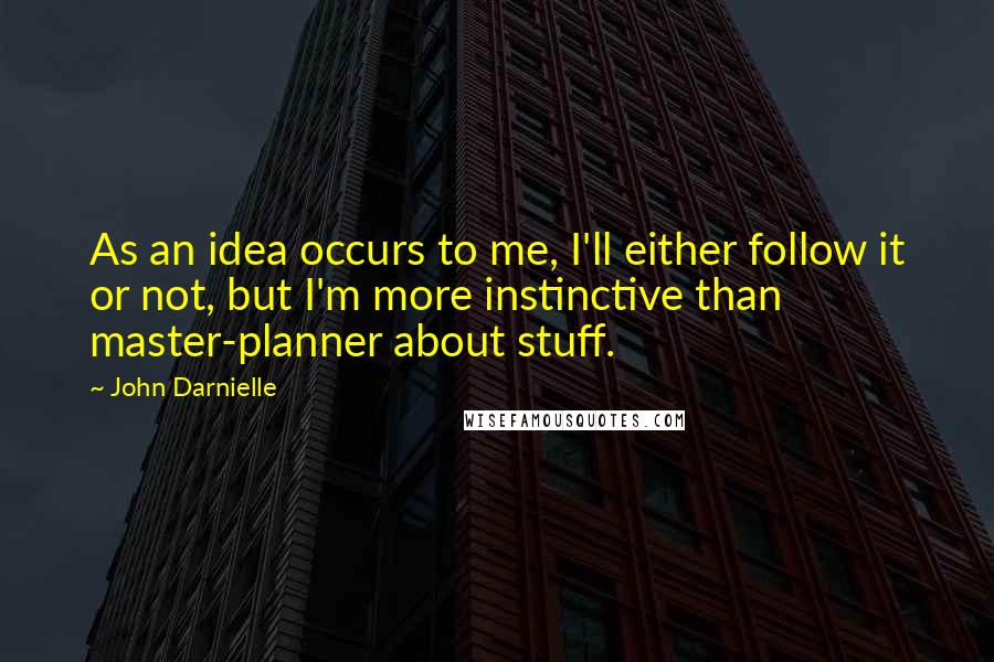 John Darnielle Quotes: As an idea occurs to me, I'll either follow it or not, but I'm more instinctive than master-planner about stuff.