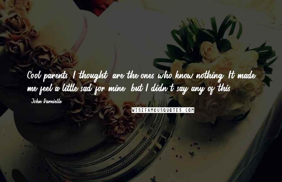 John Darnielle Quotes: Cool parents, I thought, are the ones who know nothing. It made me feel a little sad for mine, but I didn't say any of this.