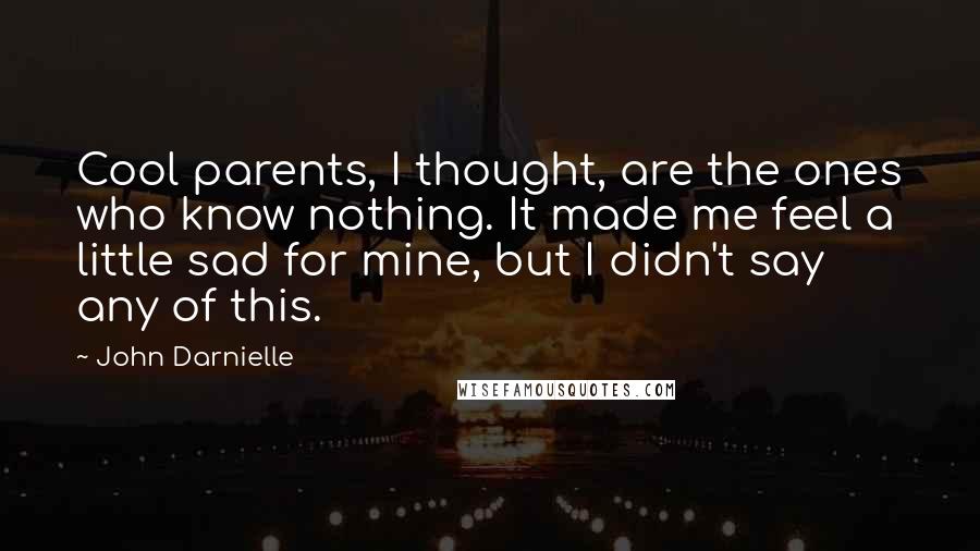 John Darnielle Quotes: Cool parents, I thought, are the ones who know nothing. It made me feel a little sad for mine, but I didn't say any of this.