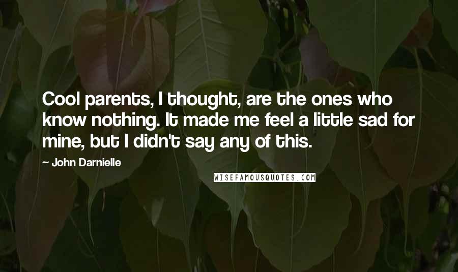 John Darnielle Quotes: Cool parents, I thought, are the ones who know nothing. It made me feel a little sad for mine, but I didn't say any of this.