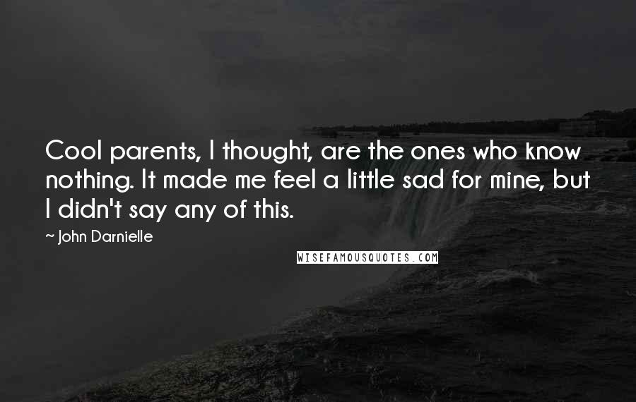 John Darnielle Quotes: Cool parents, I thought, are the ones who know nothing. It made me feel a little sad for mine, but I didn't say any of this.