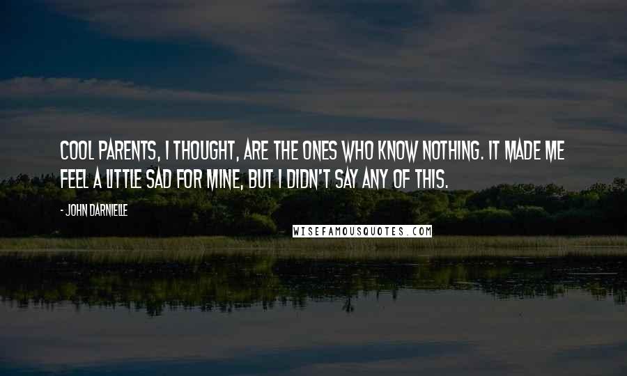 John Darnielle Quotes: Cool parents, I thought, are the ones who know nothing. It made me feel a little sad for mine, but I didn't say any of this.