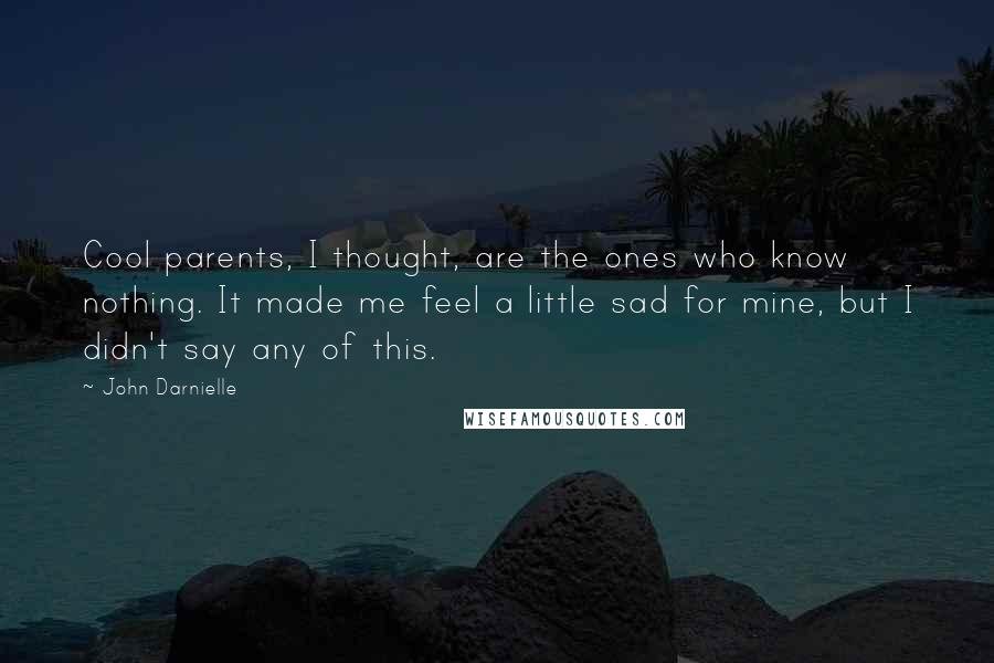 John Darnielle Quotes: Cool parents, I thought, are the ones who know nothing. It made me feel a little sad for mine, but I didn't say any of this.