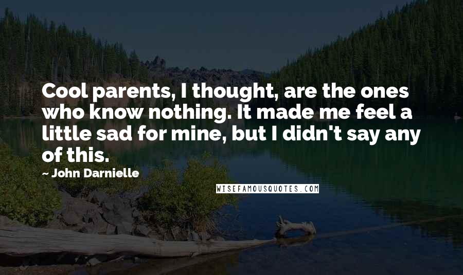 John Darnielle Quotes: Cool parents, I thought, are the ones who know nothing. It made me feel a little sad for mine, but I didn't say any of this.