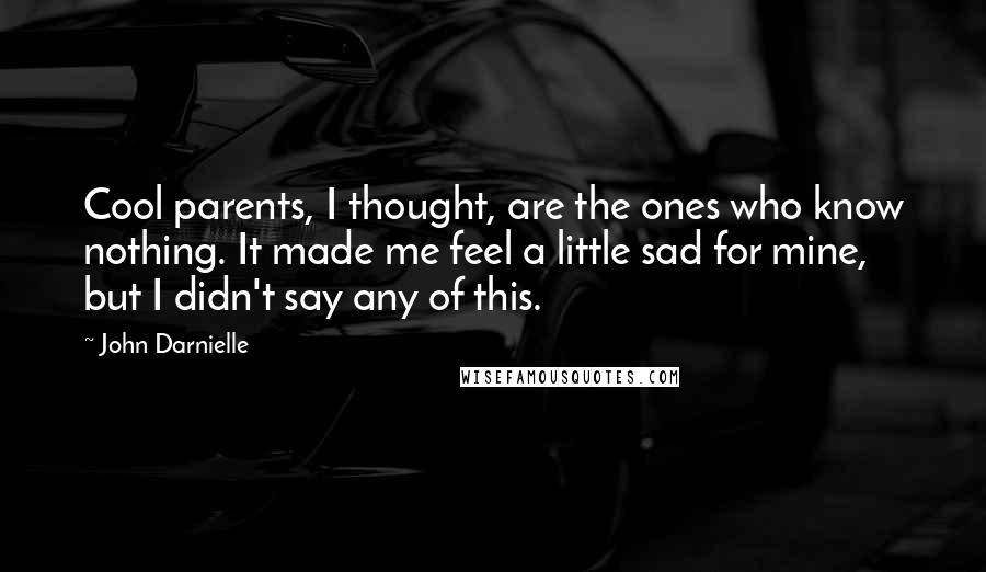 John Darnielle Quotes: Cool parents, I thought, are the ones who know nothing. It made me feel a little sad for mine, but I didn't say any of this.