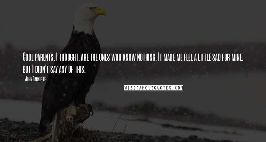 John Darnielle Quotes: Cool parents, I thought, are the ones who know nothing. It made me feel a little sad for mine, but I didn't say any of this.