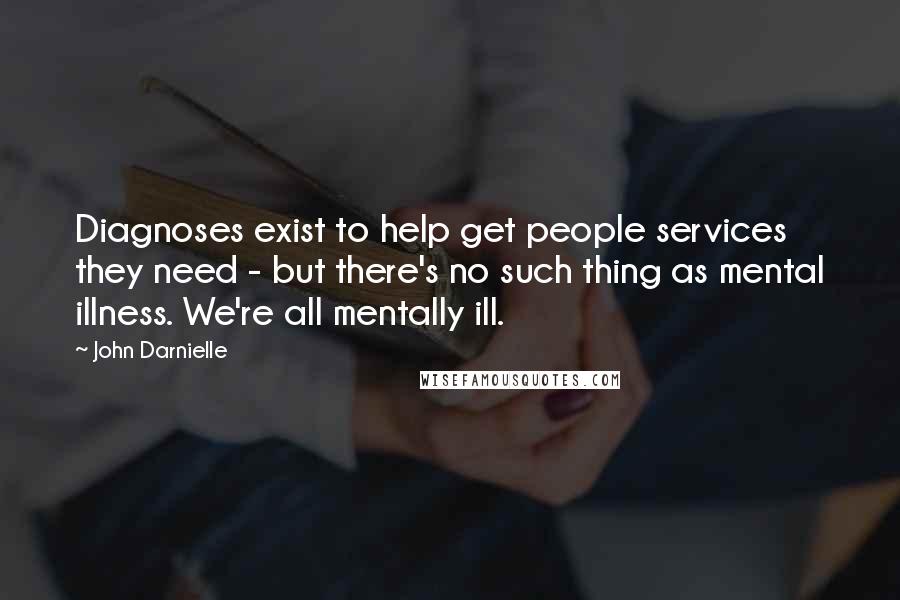 John Darnielle Quotes: Diagnoses exist to help get people services they need - but there's no such thing as mental illness. We're all mentally ill.