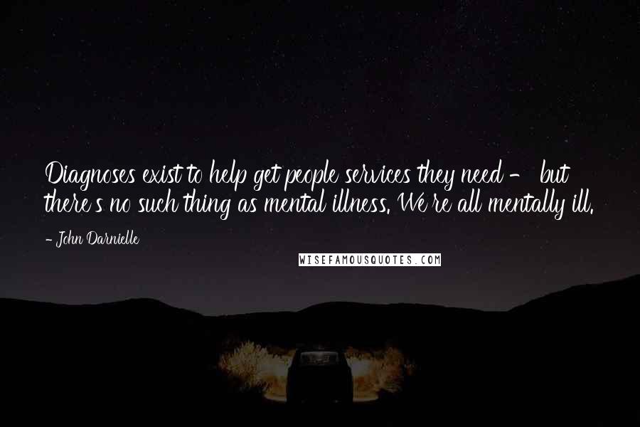 John Darnielle Quotes: Diagnoses exist to help get people services they need - but there's no such thing as mental illness. We're all mentally ill.