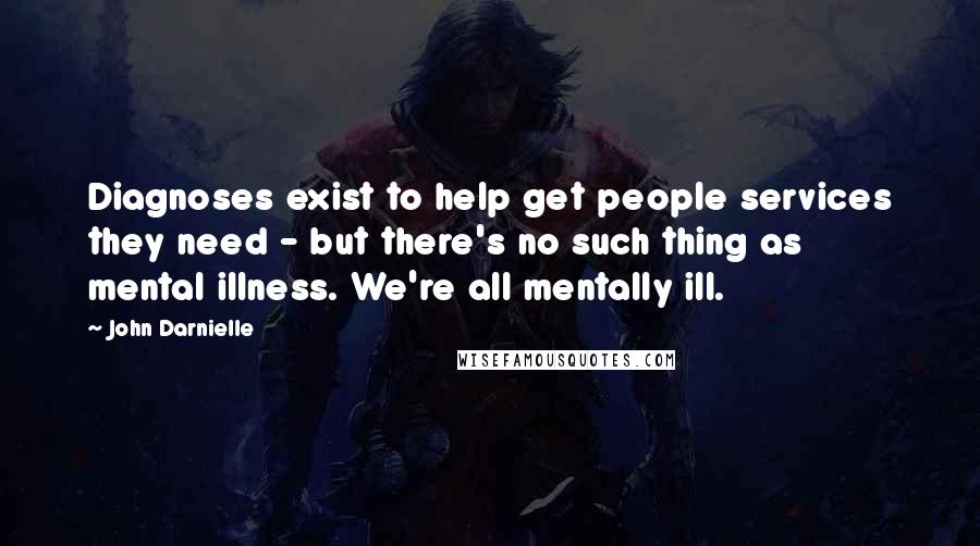 John Darnielle Quotes: Diagnoses exist to help get people services they need - but there's no such thing as mental illness. We're all mentally ill.