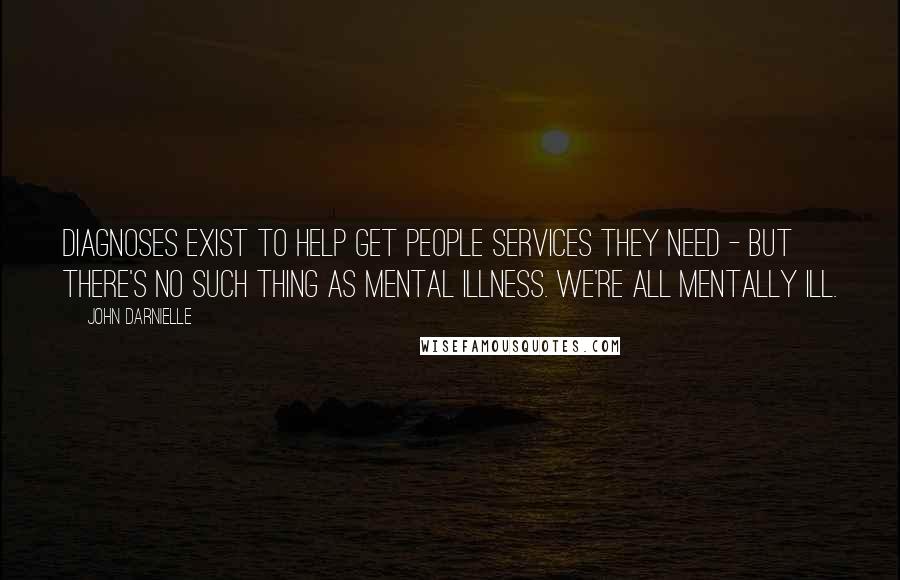 John Darnielle Quotes: Diagnoses exist to help get people services they need - but there's no such thing as mental illness. We're all mentally ill.