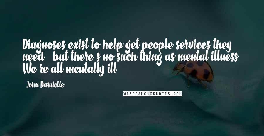 John Darnielle Quotes: Diagnoses exist to help get people services they need - but there's no such thing as mental illness. We're all mentally ill.