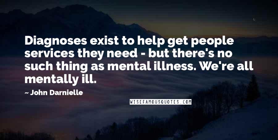 John Darnielle Quotes: Diagnoses exist to help get people services they need - but there's no such thing as mental illness. We're all mentally ill.