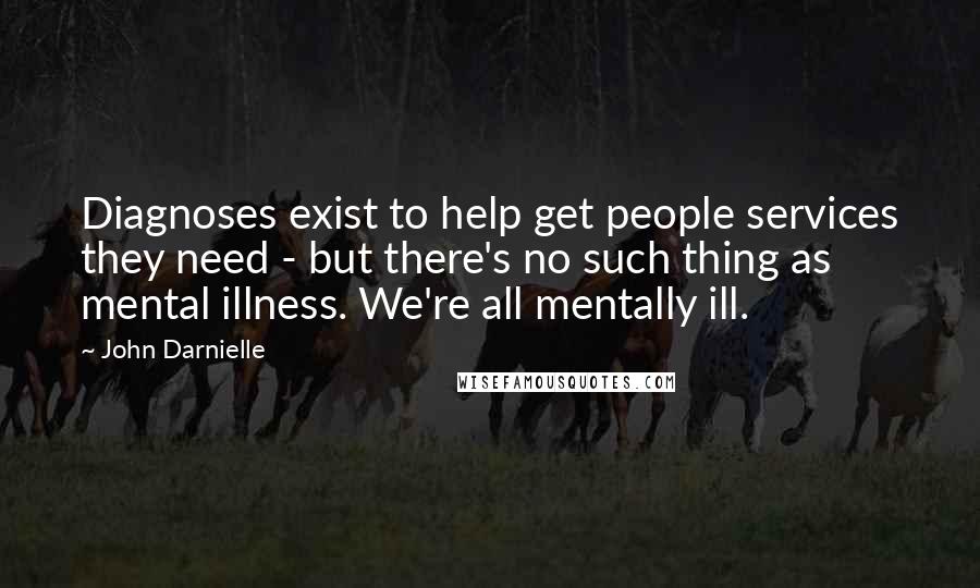 John Darnielle Quotes: Diagnoses exist to help get people services they need - but there's no such thing as mental illness. We're all mentally ill.