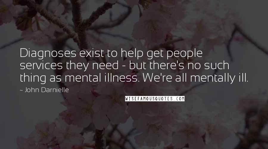 John Darnielle Quotes: Diagnoses exist to help get people services they need - but there's no such thing as mental illness. We're all mentally ill.