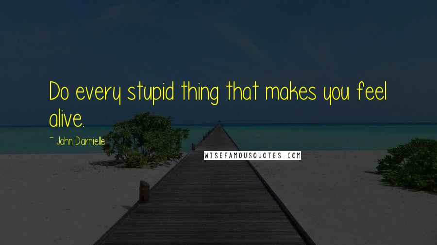 John Darnielle Quotes: Do every stupid thing that makes you feel alive.