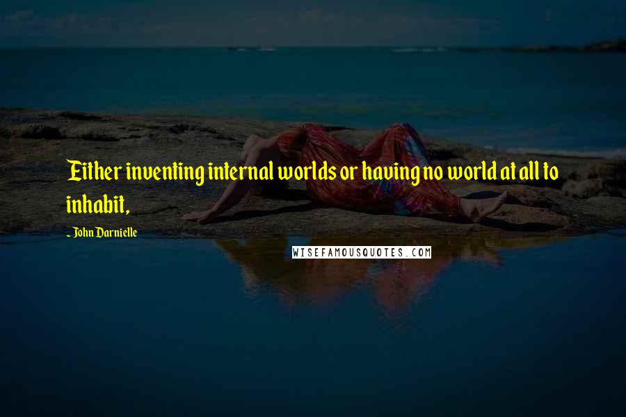 John Darnielle Quotes: Either inventing internal worlds or having no world at all to inhabit,