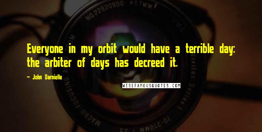 John Darnielle Quotes: Everyone in my orbit would have a terrible day: the arbiter of days has decreed it.