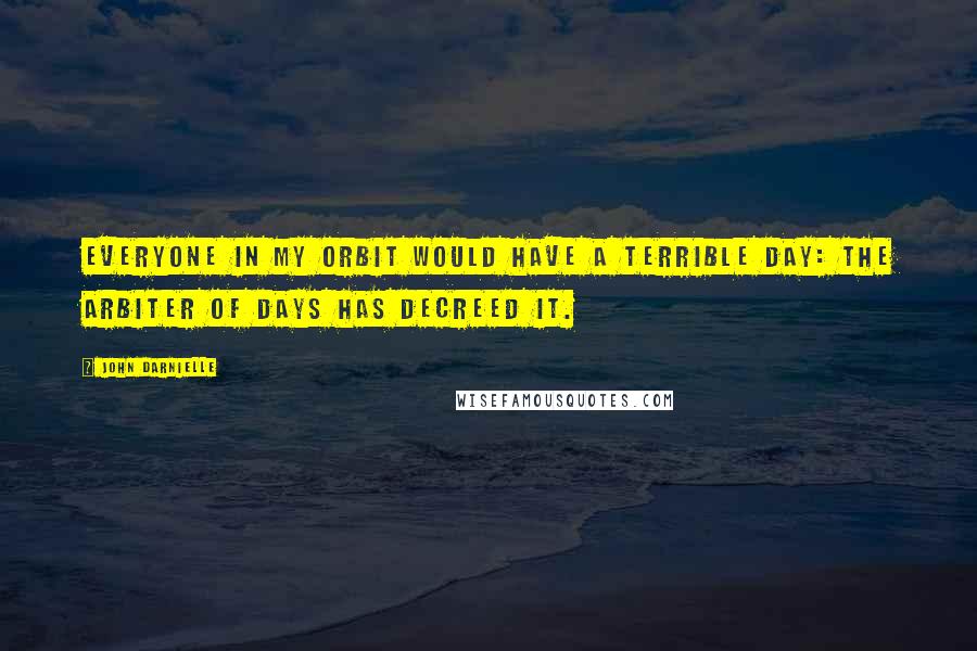 John Darnielle Quotes: Everyone in my orbit would have a terrible day: the arbiter of days has decreed it.