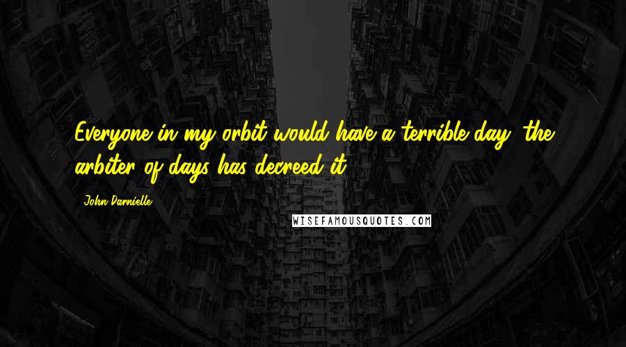 John Darnielle Quotes: Everyone in my orbit would have a terrible day: the arbiter of days has decreed it.