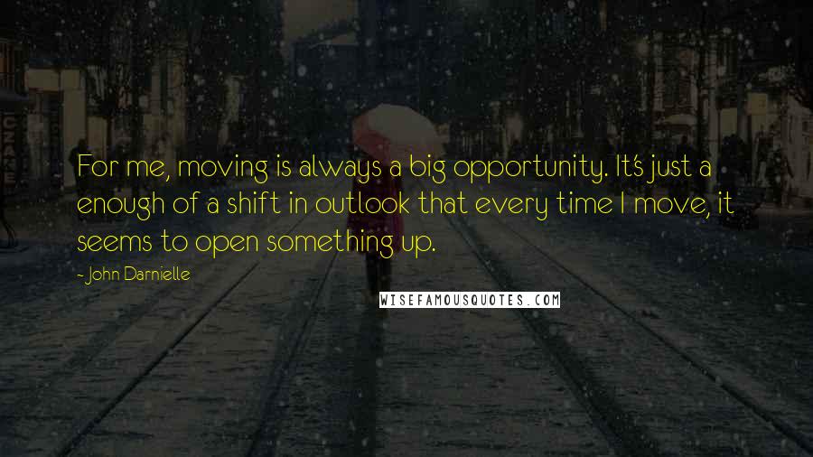 John Darnielle Quotes: For me, moving is always a big opportunity. It's just a enough of a shift in outlook that every time I move, it seems to open something up.