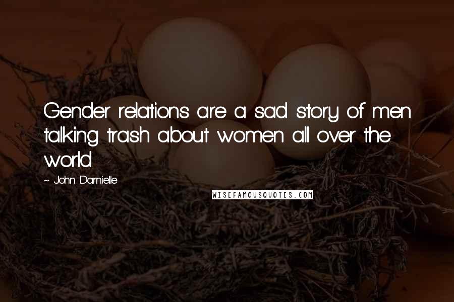 John Darnielle Quotes: Gender relations are a sad story of men talking trash about women all over the world.