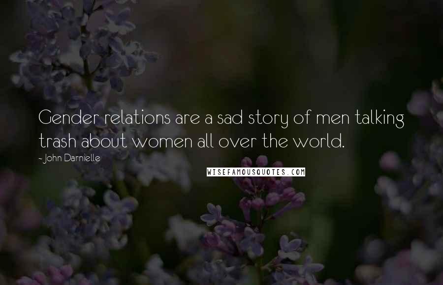 John Darnielle Quotes: Gender relations are a sad story of men talking trash about women all over the world.