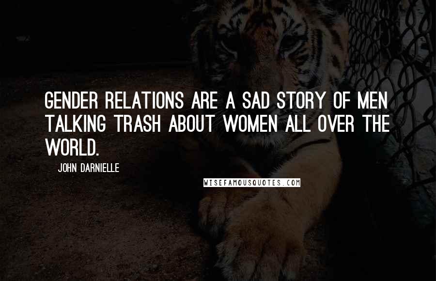 John Darnielle Quotes: Gender relations are a sad story of men talking trash about women all over the world.