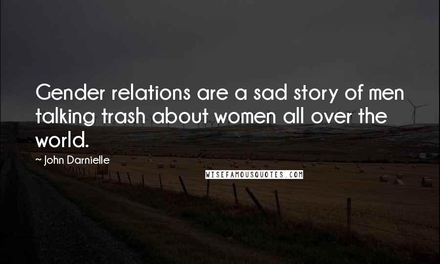 John Darnielle Quotes: Gender relations are a sad story of men talking trash about women all over the world.