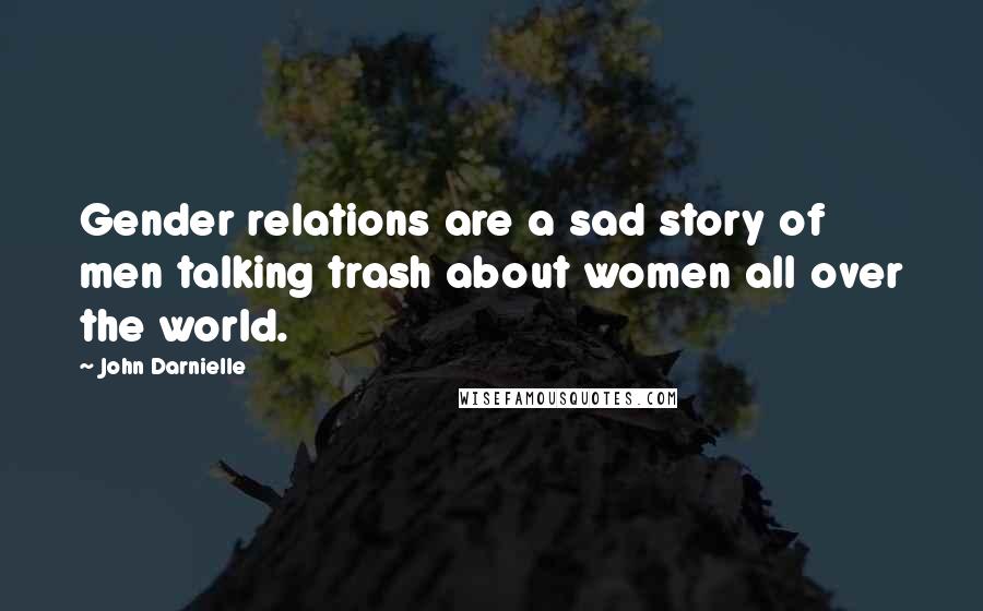 John Darnielle Quotes: Gender relations are a sad story of men talking trash about women all over the world.