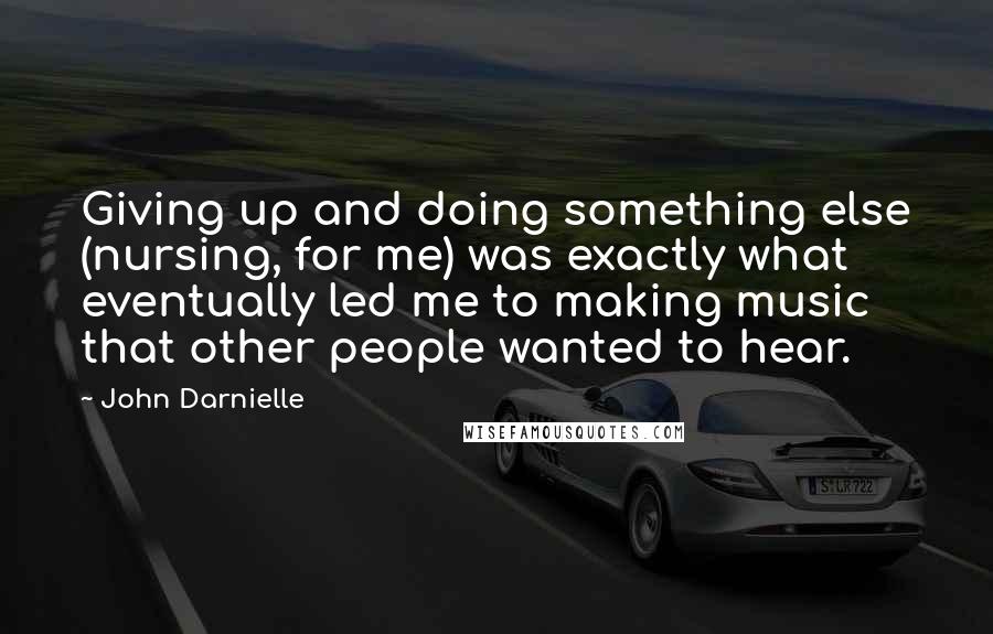 John Darnielle Quotes: Giving up and doing something else (nursing, for me) was exactly what eventually led me to making music that other people wanted to hear.