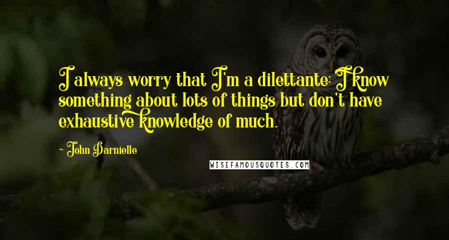 John Darnielle Quotes: I always worry that I'm a dilettante: I know something about lots of things but don't have exhaustive knowledge of much.