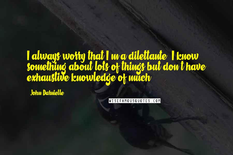 John Darnielle Quotes: I always worry that I'm a dilettante: I know something about lots of things but don't have exhaustive knowledge of much.