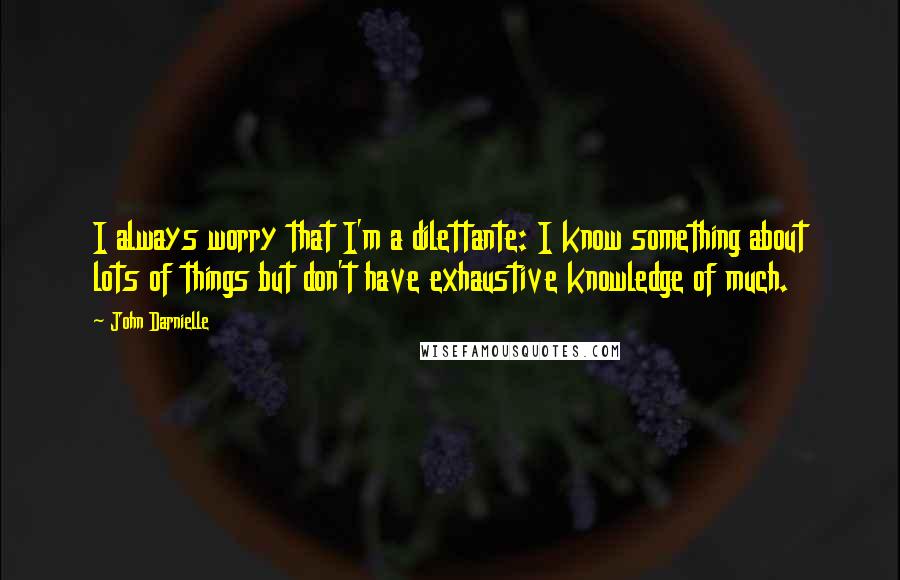 John Darnielle Quotes: I always worry that I'm a dilettante: I know something about lots of things but don't have exhaustive knowledge of much.