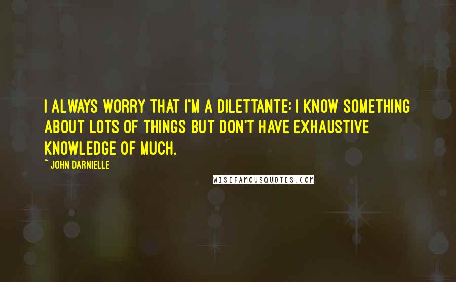 John Darnielle Quotes: I always worry that I'm a dilettante: I know something about lots of things but don't have exhaustive knowledge of much.