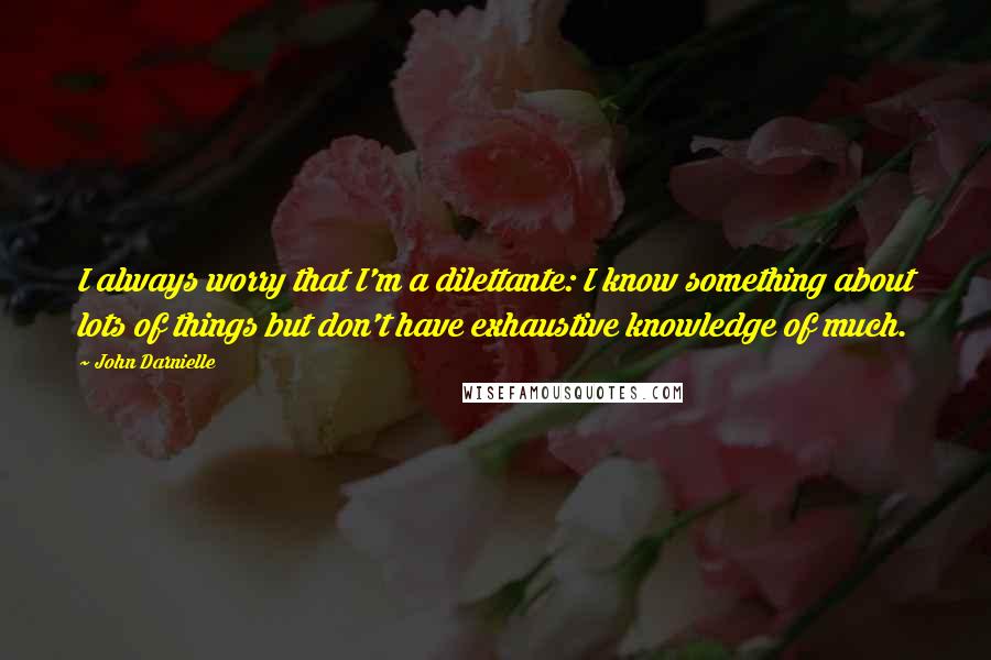 John Darnielle Quotes: I always worry that I'm a dilettante: I know something about lots of things but don't have exhaustive knowledge of much.