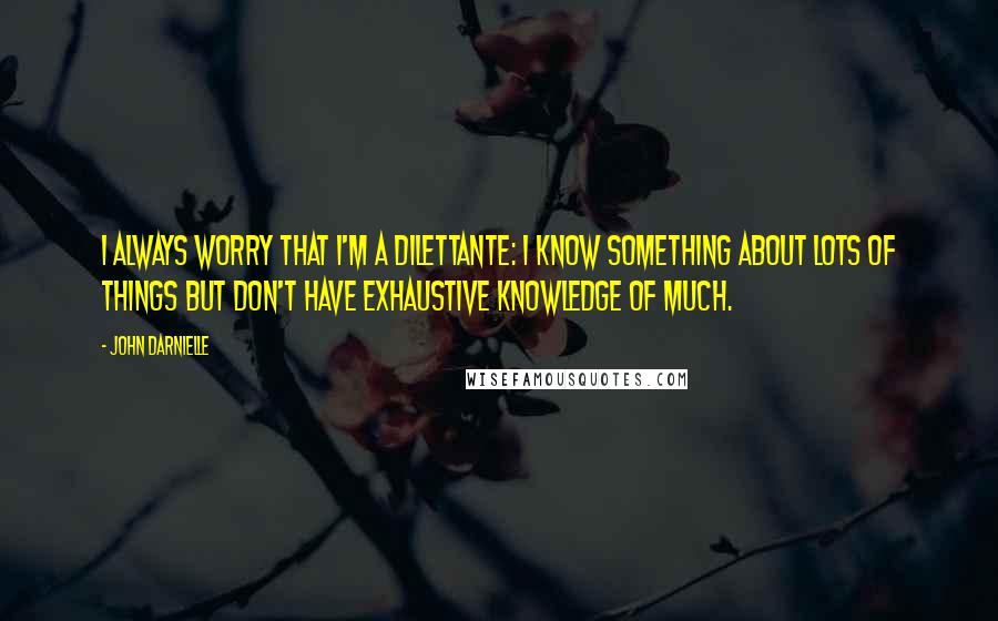 John Darnielle Quotes: I always worry that I'm a dilettante: I know something about lots of things but don't have exhaustive knowledge of much.