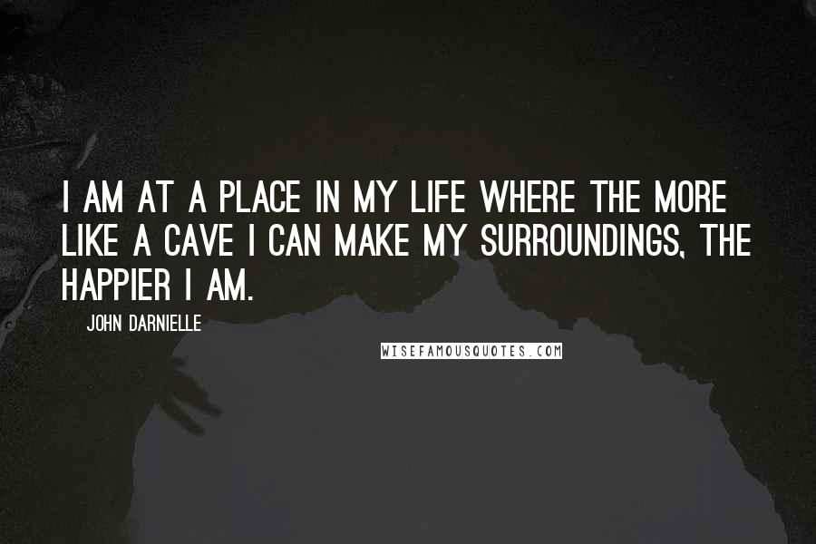 John Darnielle Quotes: I am at a place in my life where the more like a cave I can make my surroundings, the happier I am.