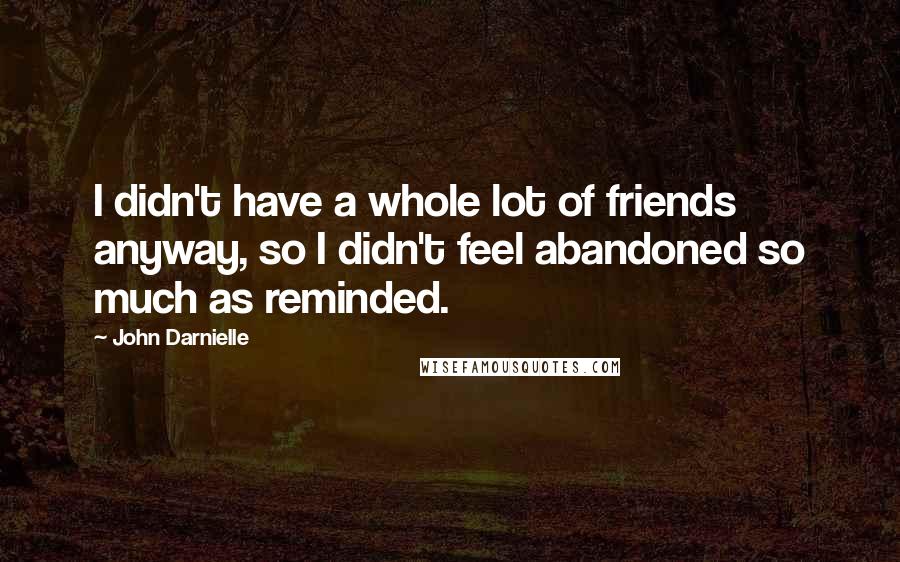 John Darnielle Quotes: I didn't have a whole lot of friends anyway, so I didn't feel abandoned so much as reminded.