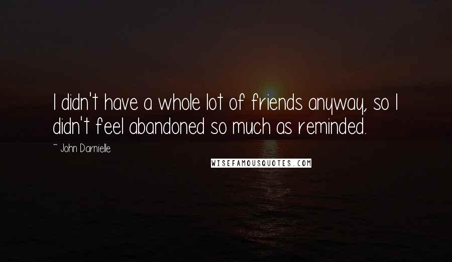 John Darnielle Quotes: I didn't have a whole lot of friends anyway, so I didn't feel abandoned so much as reminded.