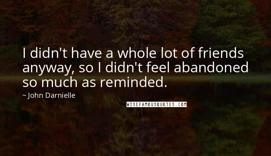 John Darnielle Quotes: I didn't have a whole lot of friends anyway, so I didn't feel abandoned so much as reminded.