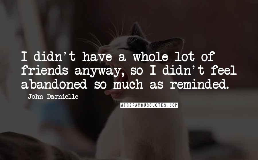 John Darnielle Quotes: I didn't have a whole lot of friends anyway, so I didn't feel abandoned so much as reminded.