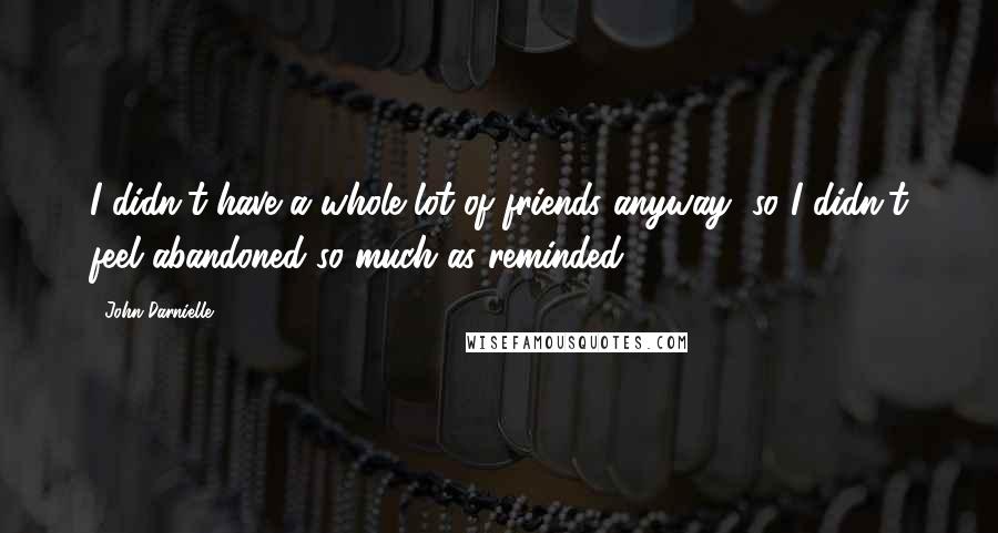 John Darnielle Quotes: I didn't have a whole lot of friends anyway, so I didn't feel abandoned so much as reminded.